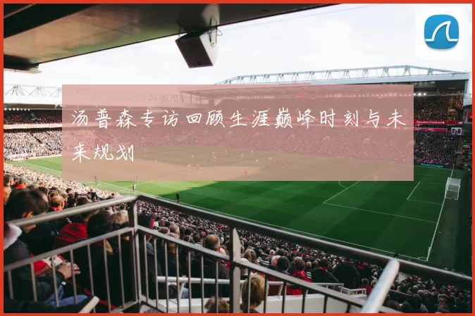 汤普森专访回顾生涯巅峰时刻与未来规划