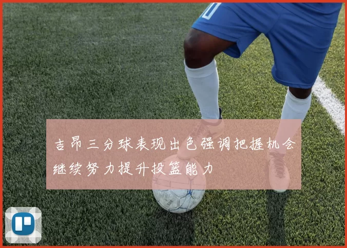 吉昂三分球表现出色强调把握机会继续努力提升投篮能力