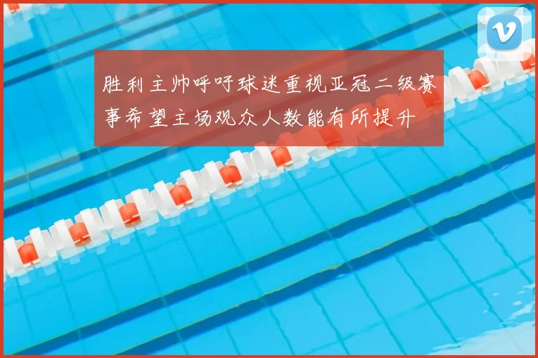 胜利主帅呼吁球迷重视亚冠二级赛事希望主场观众人数能有所提升