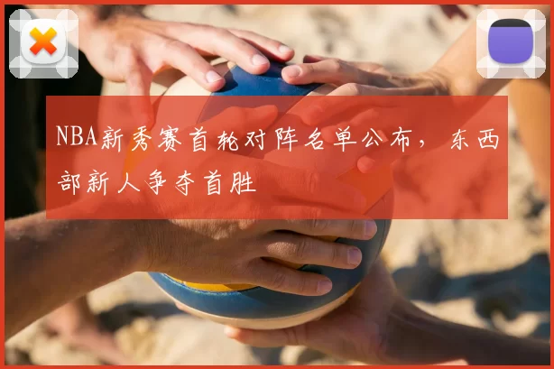 NBA新秀赛首轮对阵名单公布，东西部新人争夺首胜