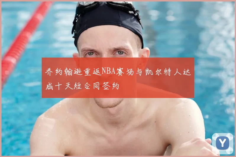 乔约翰逊重返NBA赛场与凯尔特人达成十天短合同签约