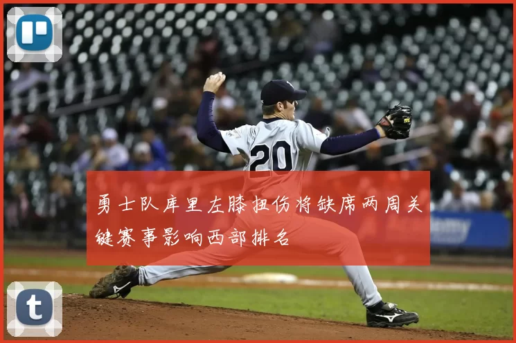 勇士队库里左膝扭伤将缺席两周关键赛事影响西部排名