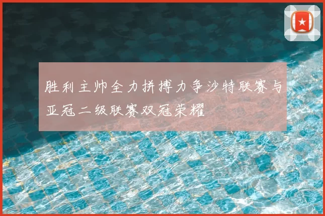 胜利主帅全力拼搏力争沙特联赛与亚冠二级联赛双冠荣耀