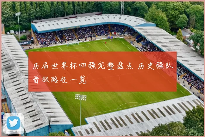 历届世界杯四强完整盘点 历史强队晋级路径一览