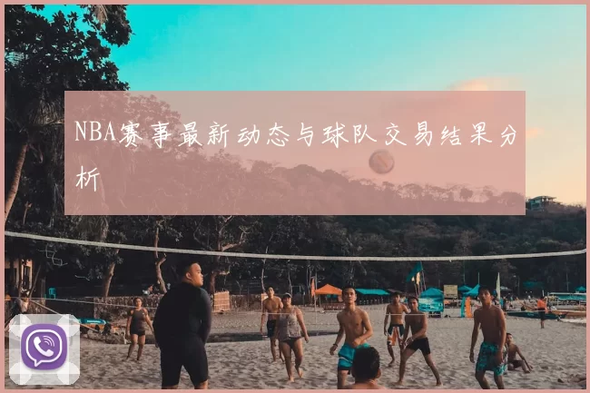 NBA赛事最新动态与球队交易结果分析