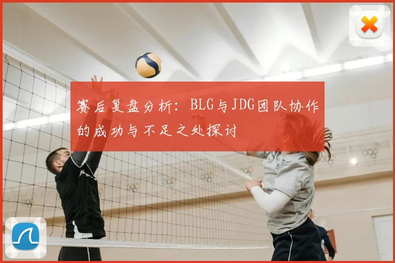 赛后复盘分析：BLG与JDG团队协作的成功与不足之处探讨