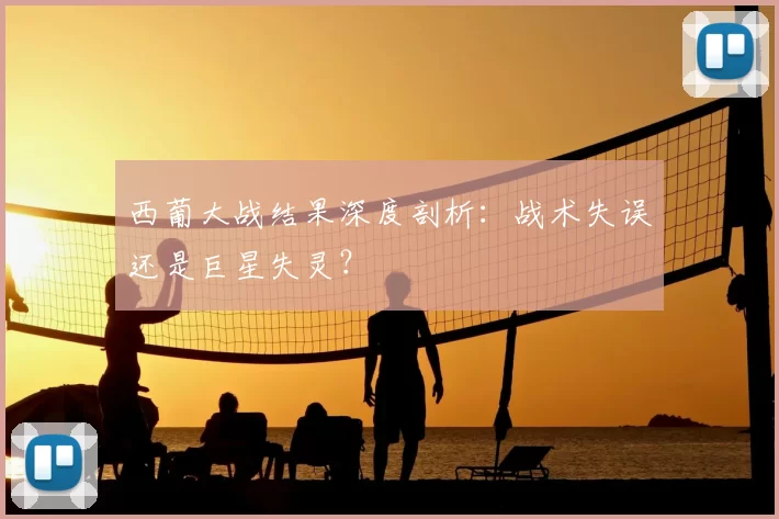 西葡大战结果深度剖析:战术失误还是巨星失灵?