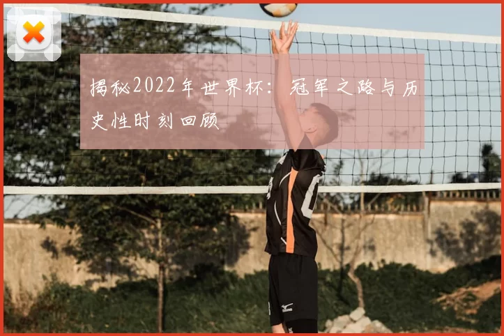 揭秘2022年世界杯:冠军之路与历史性时刻回顾