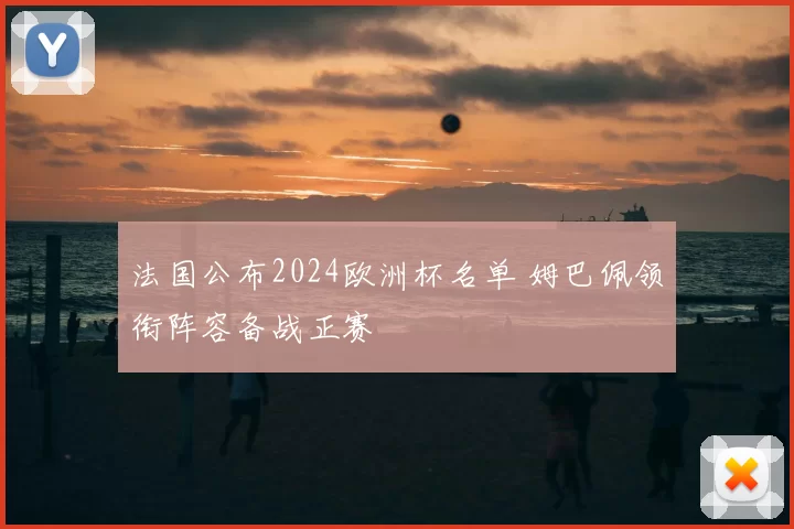 法国公布2024欧洲杯名单 姆巴佩领衔阵容备战正赛