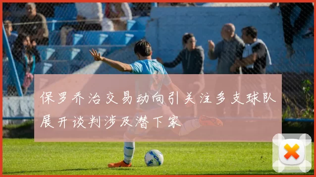 保罗乔治交易动向引关注多支球队展开谈判涉及潜下家