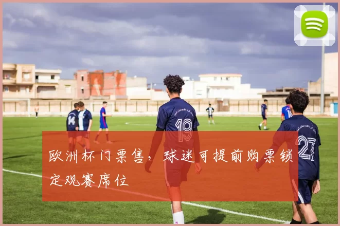 欧洲杯门票售，球迷可提前购票锁定观赛席位