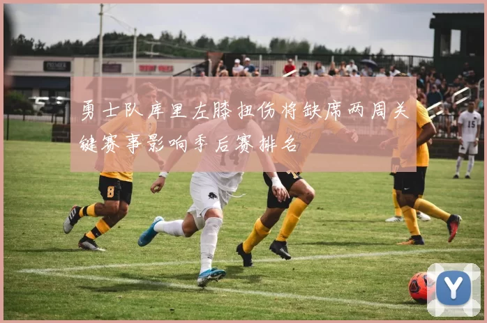 勇士队库里左膝扭伤将缺席两周关键赛事影响季后赛排名