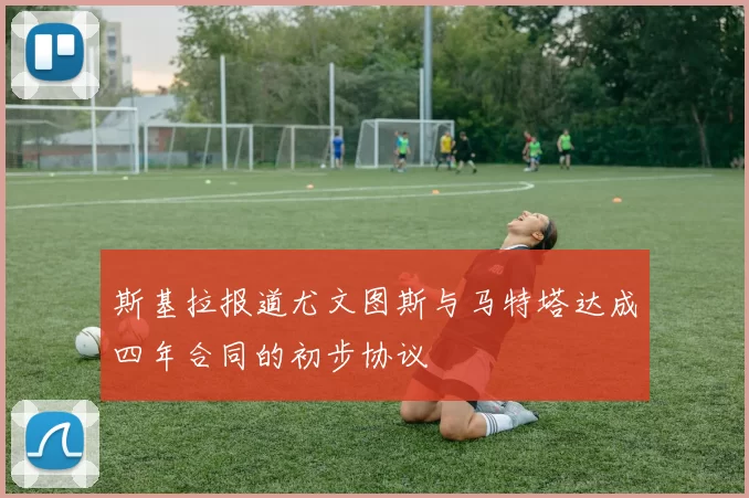 斯基拉报道尤文图斯与马特塔达成四年合同的初步协议