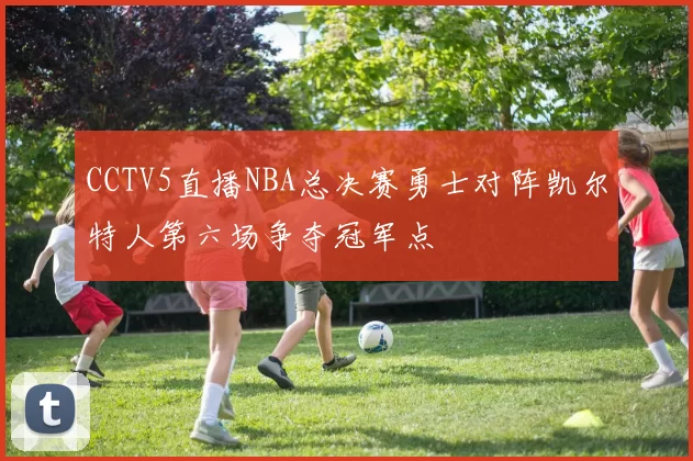 CCTV5直播NBA总决赛勇士对阵凯尔特人第六场争夺冠军点