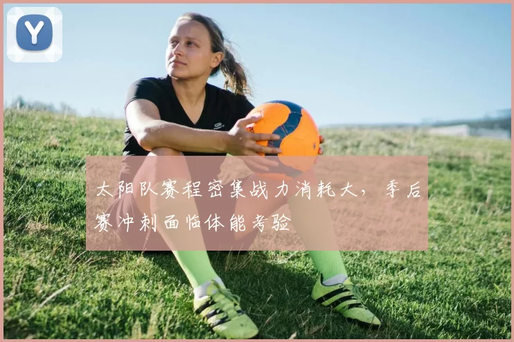 太阳队赛程密集战力消耗大,季后赛冲刺面临体能考验