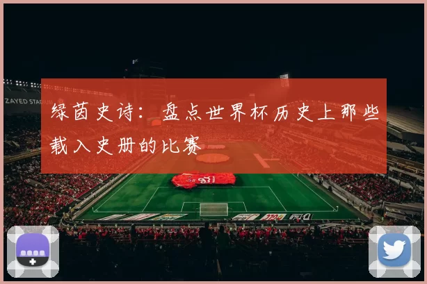 绿茵史诗:盘点世界杯历史上那些载入史册的比赛