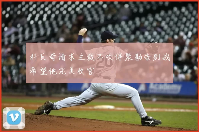 科瓦奇请求主裁不吹停聚勒告别战希望他完美收官