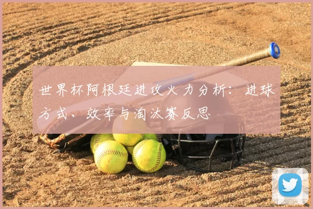 世界杯阿根廷进攻火力分析：进球方式、效率与淘汰赛反思