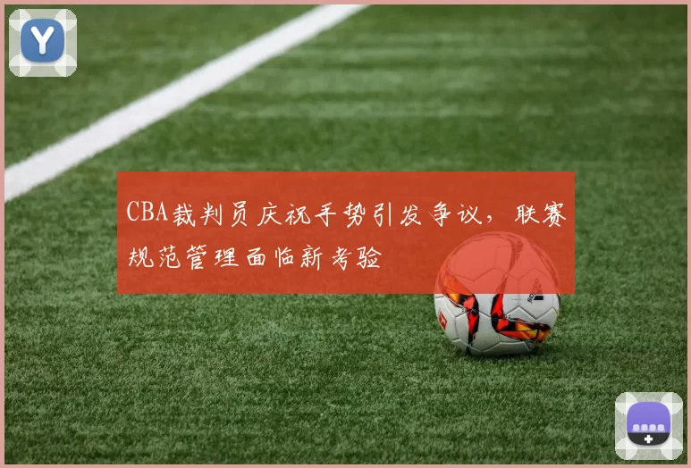 CBA裁判员庆祝手势引发争议，联赛规范管理面临新考验