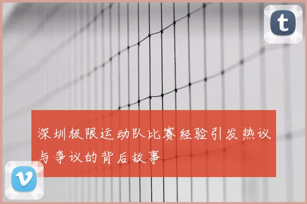 深圳极限运动队比赛经验引发热议与争议的背后故事