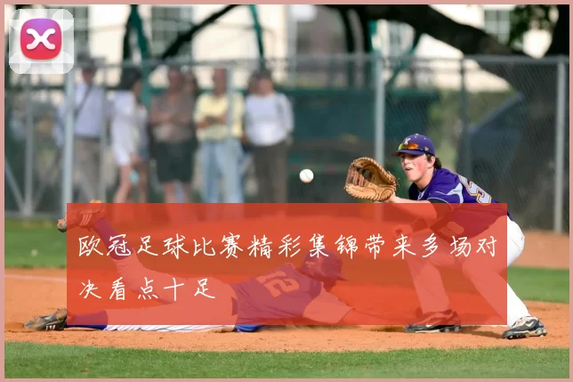 欧冠足球比赛精彩集锦带来多场对决看点十足