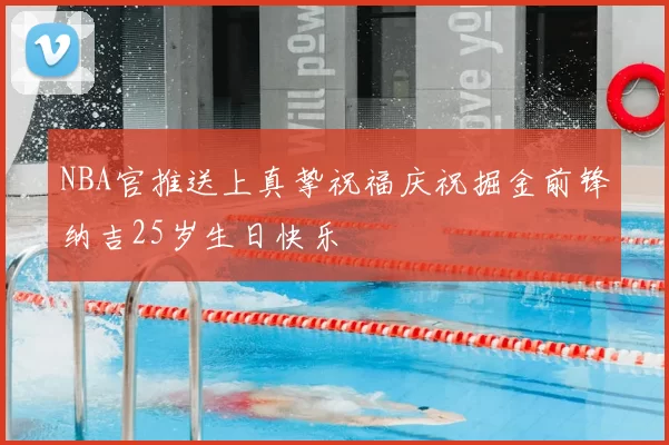 NBA官推送上真挚祝福庆祝掘金前锋纳吉25岁生日快乐