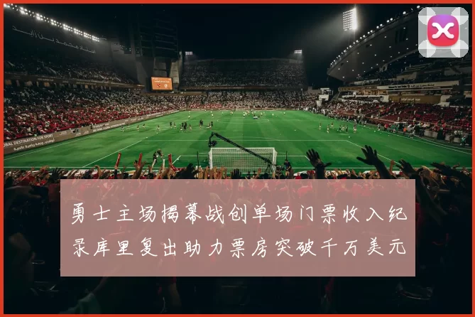 勇士主场揭幕战创单场门票收入纪录库里复出助力票房突破千万美元