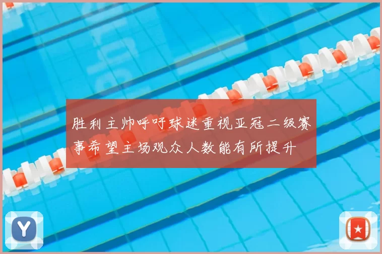 胜利主帅呼吁球迷重视亚冠二级赛事希望主场观众人数能有所提升