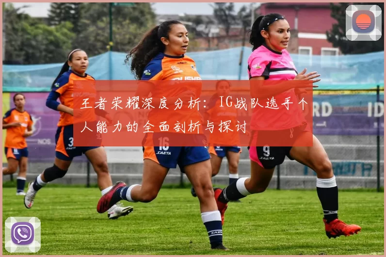 王者荣耀深度分析：IG战队选手个人能力的全面剖析与探讨