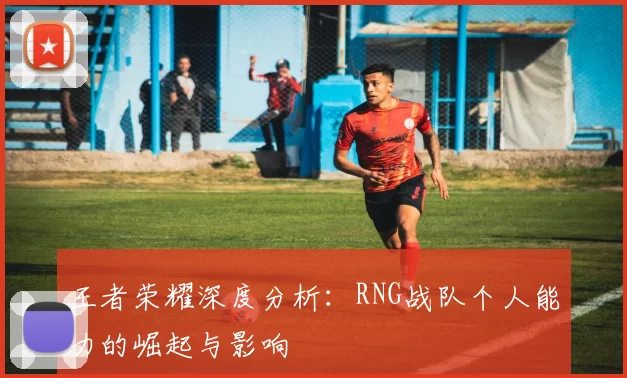 王者荣耀深度分析：RNG战队个人能力的崛起与影响