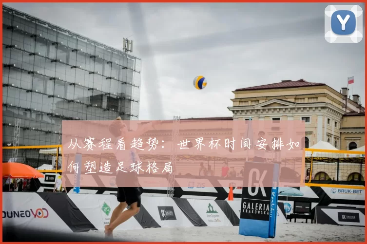 从赛程看趋势：世界杯时间安排如何塑造足球格局