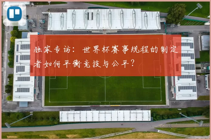 独家专访:世界杯赛事规程的制定者如何平衡竞技与公平?