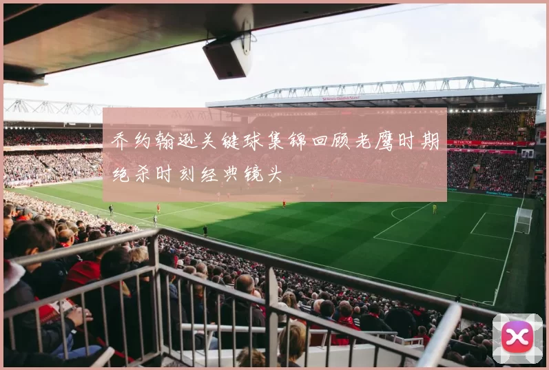 乔约翰逊关键球集锦回顾老鹰时期绝杀时刻经典镜头