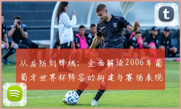 从后防到锋线:全面解读2006年葡萄牙世界杯阵容的构建与赛场表现