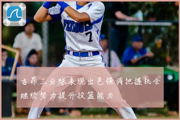 吉昂三分球表现出色强调把握机会继续努力提升投篮能力