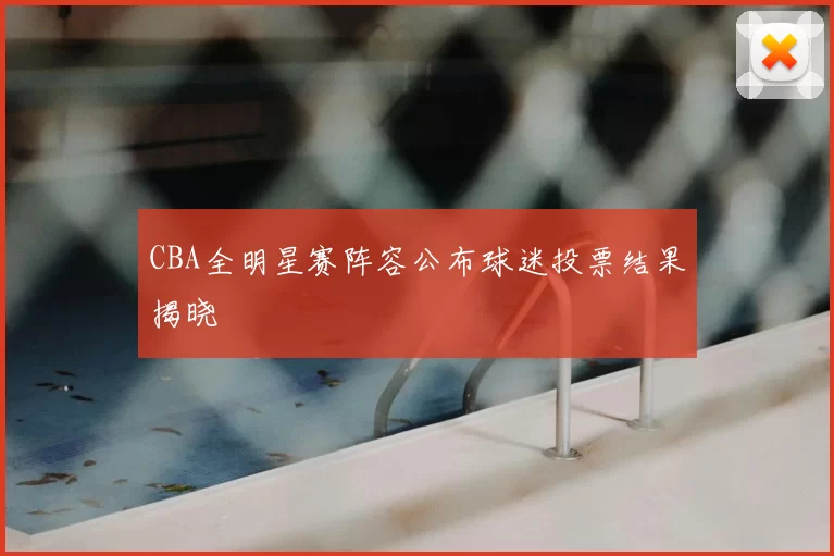 CBA全明星赛阵容公布球迷投票结果揭晓