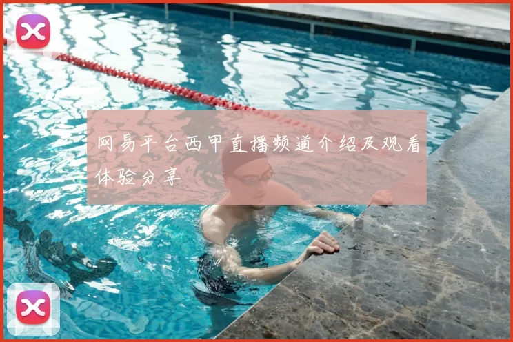 网易平台西甲直播频道介绍及观看体验分享