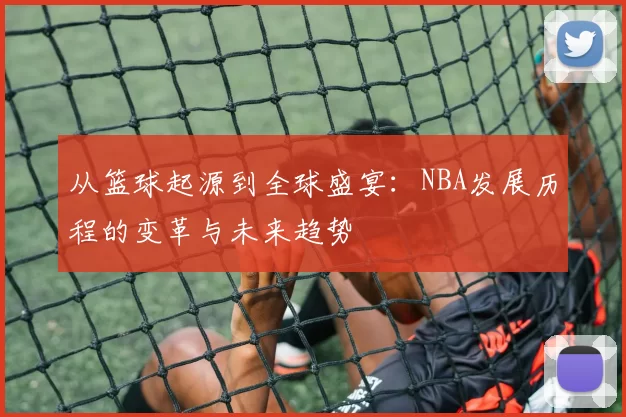 从篮球起源到全球盛宴：NBA发展历程的变革与未来趋势