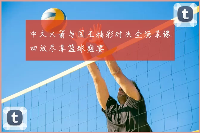中文火箭与国王精彩对决全场录像回放尽享篮球盛宴