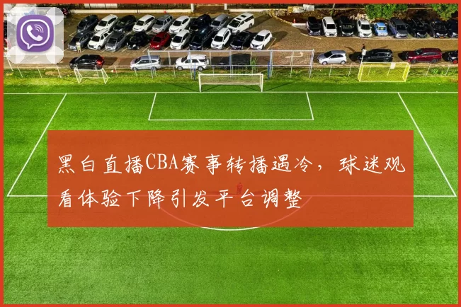 黑白直播CBA赛事转播遇冷，球迷观看体验下降引发平台调整