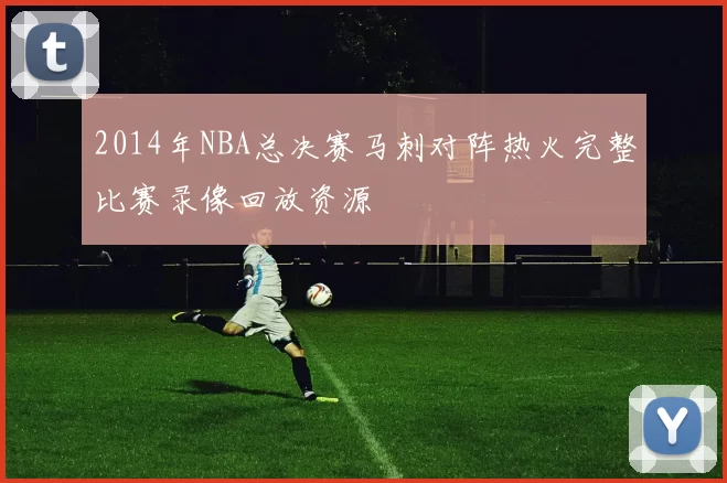 2014年NBA总决赛马刺对阵热火完整比赛录像回放资源