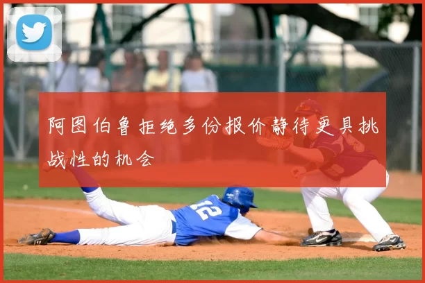 阿图伯鲁拒绝多份报价静待更具挑战性的机会