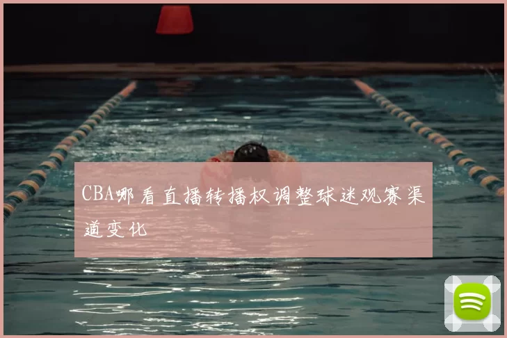 CBA哪看直播转播权调整球迷观赛渠道变化