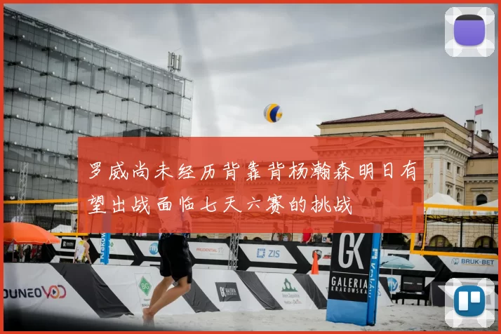 罗威尚未经历背靠背杨瀚森明日有望出战面临七天六赛的挑战