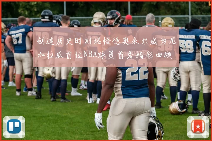 创造历史时刻诺恰德奥米尔成为尼加拉瓜首位NBA球员首秀精彩回顾