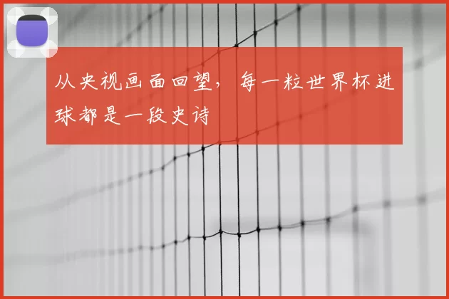 从央视画面回望,每一粒世界杯进球都是一段史诗