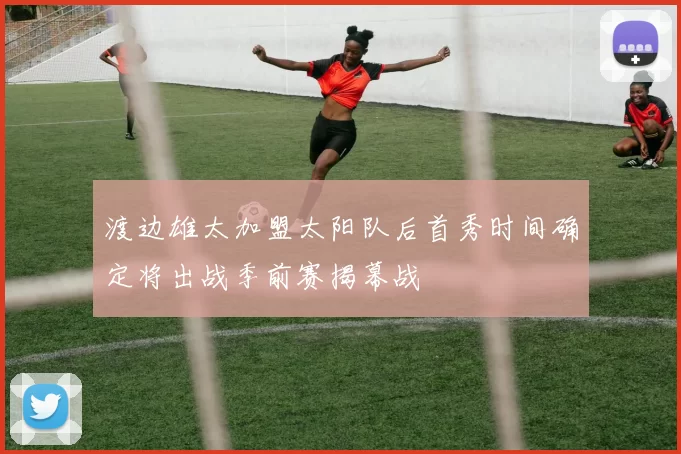 渡边雄太加盟太阳队后首秀时间确定将出战季前赛揭幕战