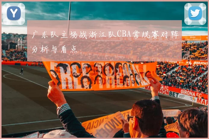 广东队主场战浙江队CBA常规赛对阵分析与看点