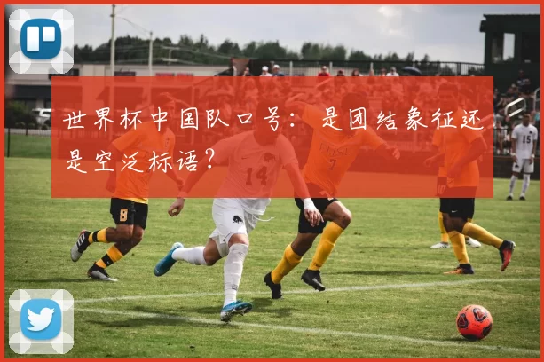 世界杯中国队口号：是团结象征还是空泛标语？