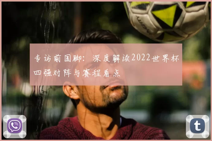 专访前国脚:深度解读2022世界杯四强对阵与赛程看点